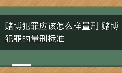 赌博犯罪应该怎么样量刑 赌博犯罪的量刑标准