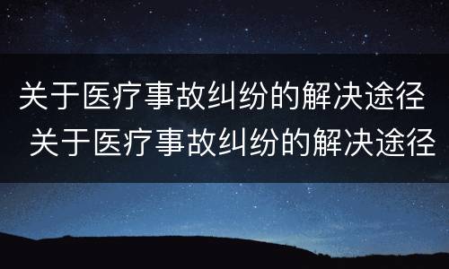 关于医疗事故纠纷的解决途径 关于医疗事故纠纷的解决途径有