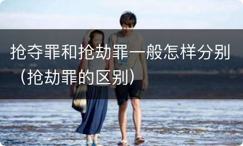 抢夺罪和抢劫罪一般怎样分别（抢劫罪的区别）