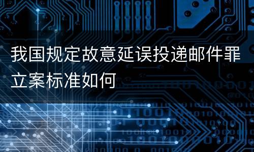 我国规定故意延误投递邮件罪立案标准如何