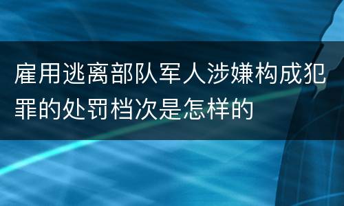 雇用逃离部队军人涉嫌构成犯罪的处罚档次是怎样的