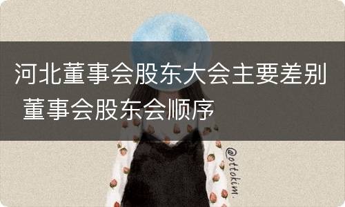 河北董事会股东大会主要差别 董事会股东会顺序