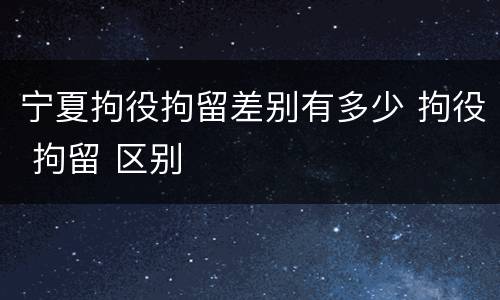 宁夏拘役拘留差别有多少 拘役 拘留 区别