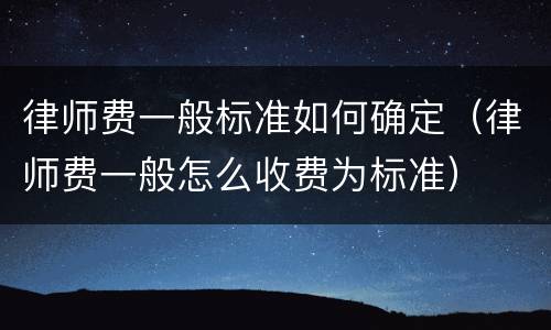 律师费一般标准如何确定（律师费一般怎么收费为标准）