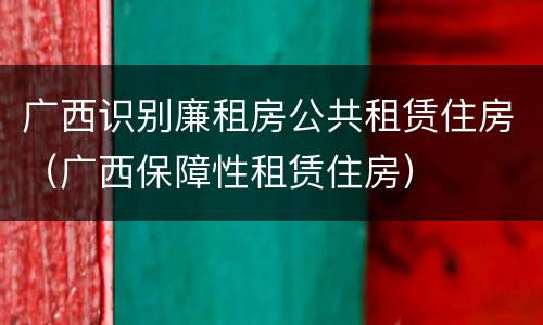 广西识别廉租房公共租赁住房（广西保障性租赁住房）