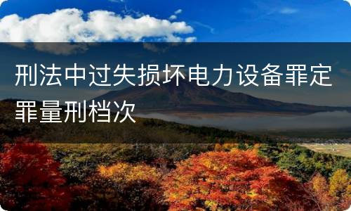 刑法中过失损坏电力设备罪定罪量刑档次