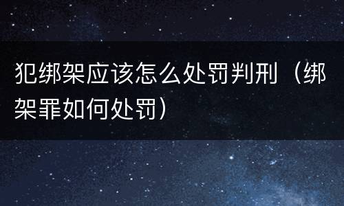 犯绑架应该怎么处罚判刑（绑架罪如何处罚）