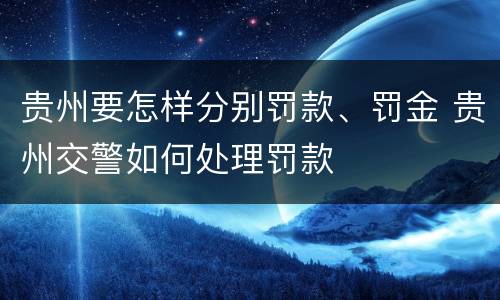 贵州要怎样分别罚款、罚金 贵州交警如何处理罚款