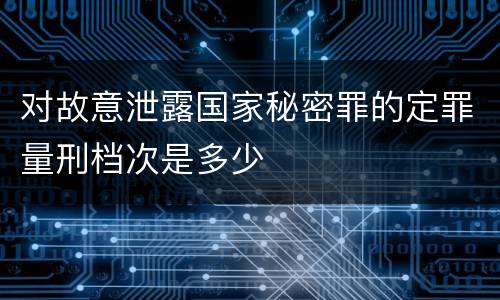 对故意泄露国家秘密罪的定罪量刑档次是多少