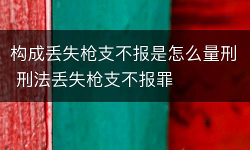 构成丢失枪支不报是怎么量刑 刑法丢失枪支不报罪