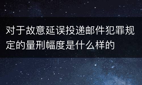 对于故意延误投递邮件犯罪规定的量刑幅度是什么样的