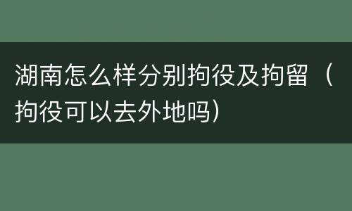 湖南怎么样分别拘役及拘留（拘役可以去外地吗）