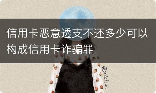 信用卡恶意透支不还多少可以构成信用卡诈骗罪