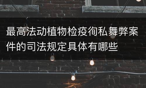 最高法动植物检疫徇私舞弊案件的司法规定具体有哪些