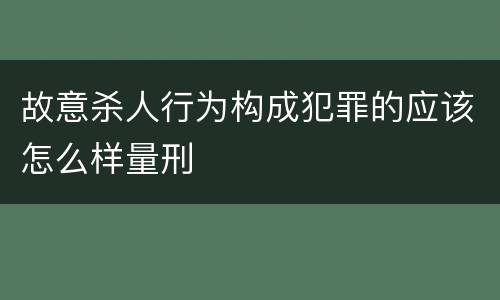 故意杀人行为构成犯罪的应该怎么样量刑