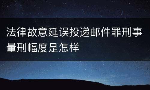 法律故意延误投递邮件罪刑事量刑幅度是怎样