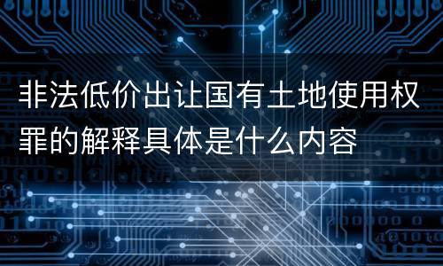 非法低价出让国有土地使用权罪的解释具体是什么内容