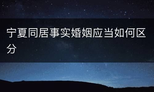 宁夏同居事实婚姻应当如何区分
