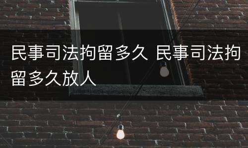 民事司法拘留多久 民事司法拘留多久放人