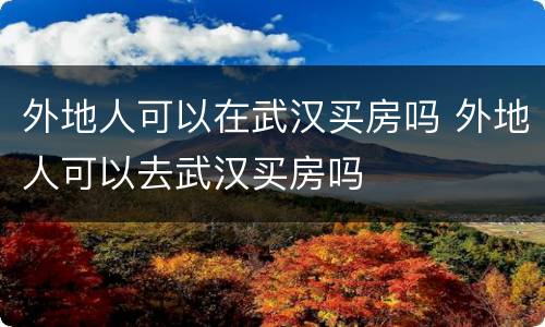 外地人可以在武汉买房吗 外地人可以去武汉买房吗