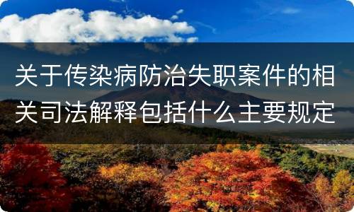 关于传染病防治失职案件的相关司法解释包括什么主要规定