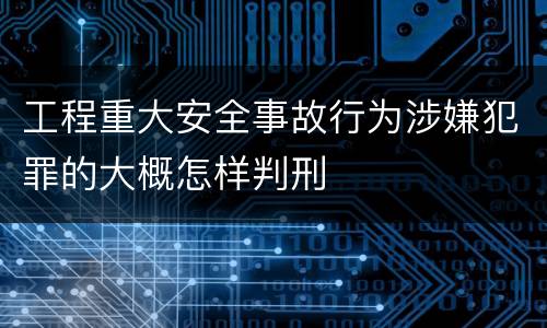 工程重大安全事故行为涉嫌犯罪的大概怎样判刑