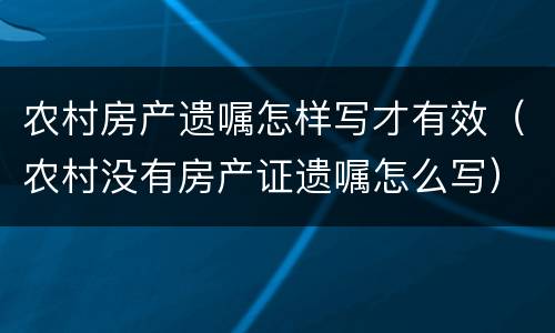 农村房产遗嘱怎样写才有效（农村没有房产证遗嘱怎么写）