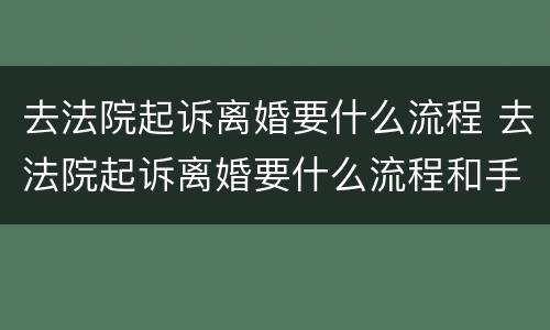 去法院起诉离婚要什么流程 去法院起诉离婚要什么流程和手续