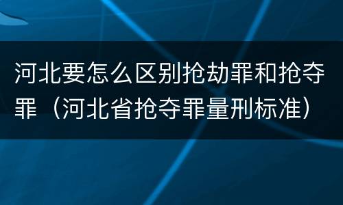 河北要怎么区别抢劫罪和抢夺罪（河北省抢夺罪量刑标准）