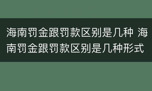 海南罚金跟罚款区别是几种 海南罚金跟罚款区别是几种形式