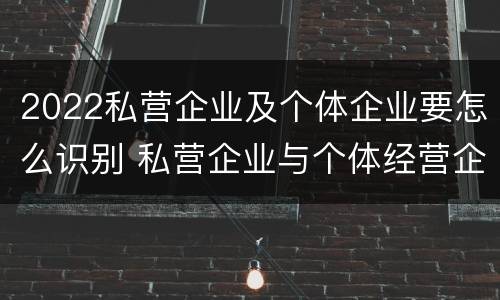 2022私营企业及个体企业要怎么识别 私营企业与个体经营企业的区别
