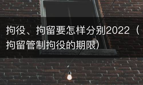 拘役、拘留要怎样分别2022（拘留管制拘役的期限）