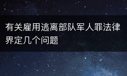 有关雇用逃离部队军人罪法律界定几个问题