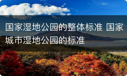 国家湿地公园的整体标准 国家城市湿地公园的标准