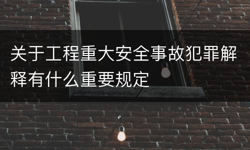 关于工程重大安全事故犯罪解释有什么重要规定