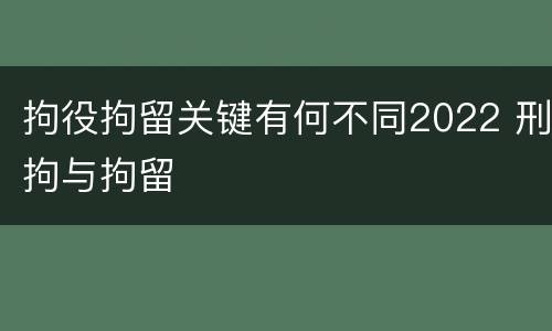 拘役拘留关键有何不同2022 刑拘与拘留