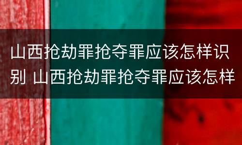 山西抢劫罪抢夺罪应该怎样识别 山西抢劫罪抢夺罪应该怎样识别认定