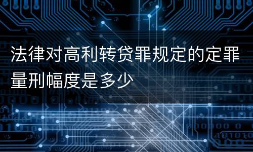 法律对高利转贷罪规定的定罪量刑幅度是多少