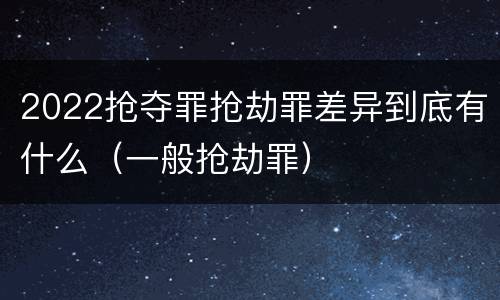 2022抢夺罪抢劫罪差异到底有什么（一般抢劫罪）