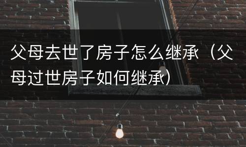 父母去世了房子怎么继承（父母过世房子如何继承）