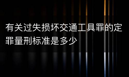 有关过失损坏交通工具罪的定罪量刑标准是多少