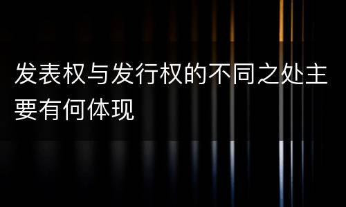 发表权与发行权的不同之处主要有何体现