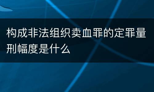 构成非法组织卖血罪的定罪量刑幅度是什么