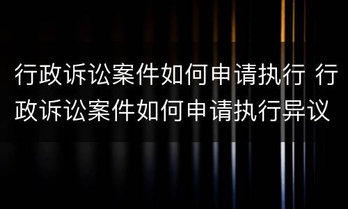 行政诉讼案件如何申请执行 行政诉讼案件如何申请执行异议