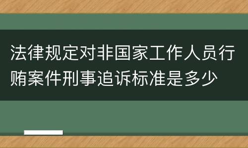 法律规定对非国家工作人员行贿案件刑事追诉标准是多少