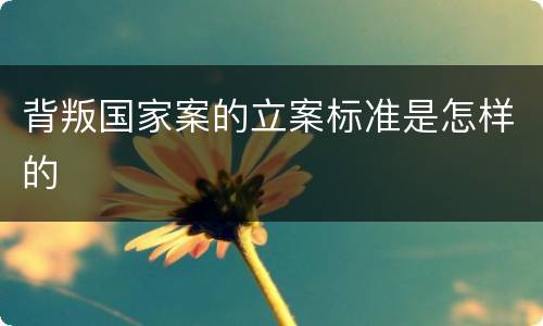 背叛国家案的立案标准是怎样的