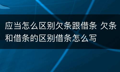 应当怎么区别欠条跟借条 欠条和借条的区别借条怎么写
