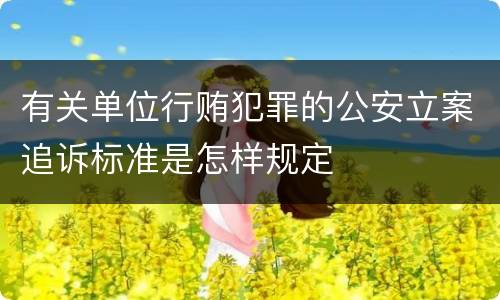 有关单位行贿犯罪的公安立案追诉标准是怎样规定