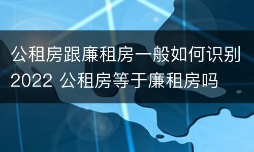 公租房跟廉租房一般如何识别2022 公租房等于廉租房吗