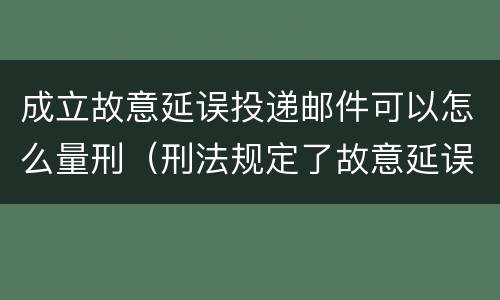 成立故意延误投递邮件可以怎么量刑（刑法规定了故意延误投递邮件罪）